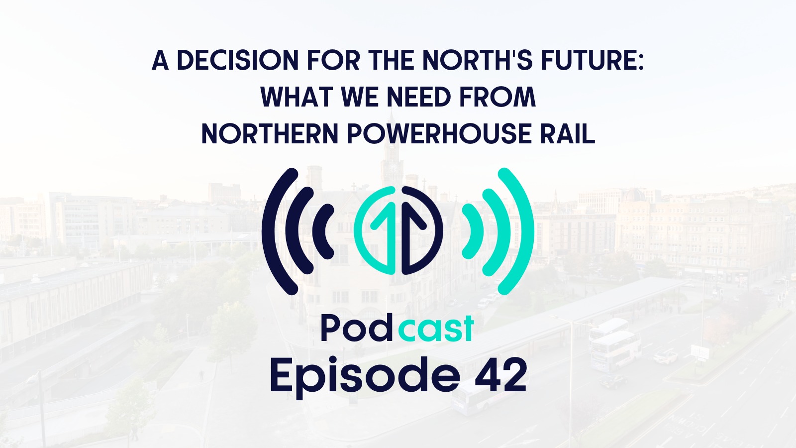 A decision for the North's future: What we need from Northern Powerhouse Rail | Episode 42
